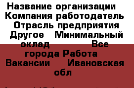 Pr › Название организации ­ Компания-работодатель › Отрасль предприятия ­ Другое › Минимальный оклад ­ 16 000 - Все города Работа » Вакансии   . Ивановская обл.